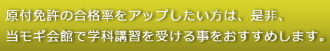 原付免許の合格率をアップしたい方は、是非、当モギ会館で学科講習を受ける事をおすすめします。