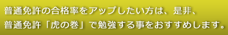 普通免許の合格率をアップしたい方は、是非、普通免許「虎の巻」で勉強する事をおすすめします。